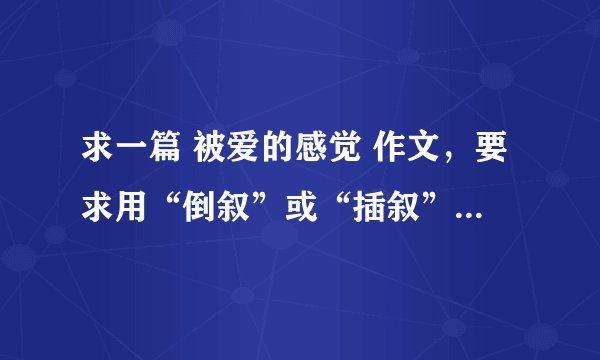 求一篇 被爱的感觉 作文，要求用“倒叙”或“插叙”的方法 500字左右