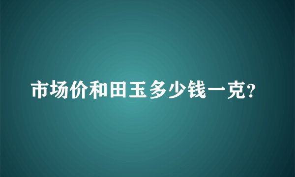 市场价和田玉多少钱一克？