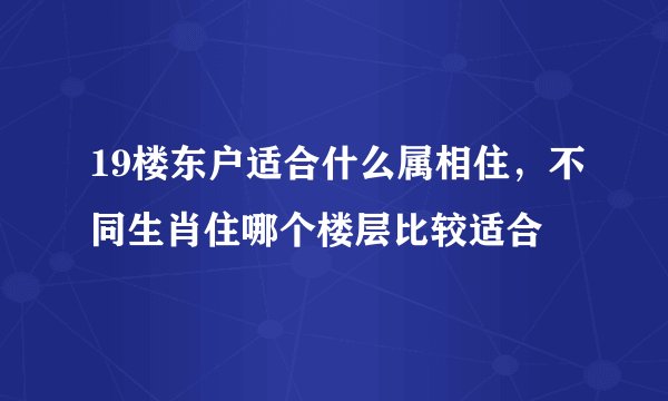 19楼东户适合什么属相住，不同生肖住哪个楼层比较适合