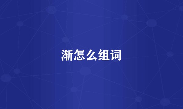 渐怎么组词