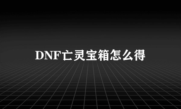 DNF亡灵宝箱怎么得