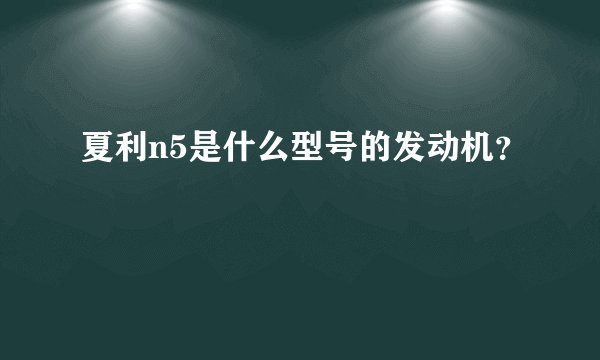 夏利n5是什么型号的发动机？