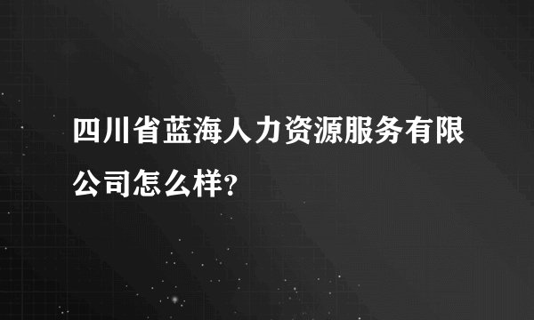 四川省蓝海人力资源服务有限公司怎么样？