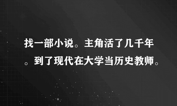 找一部小说。主角活了几千年。到了现代在大学当历史教师。