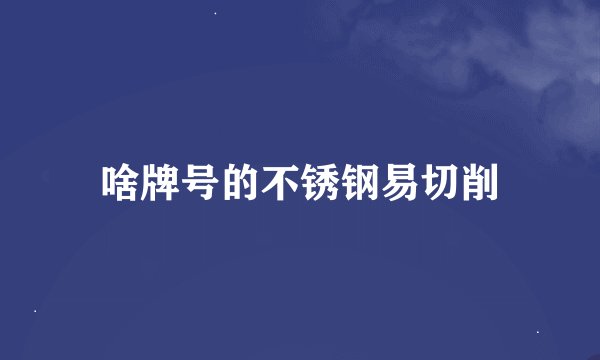 啥牌号的不锈钢易切削