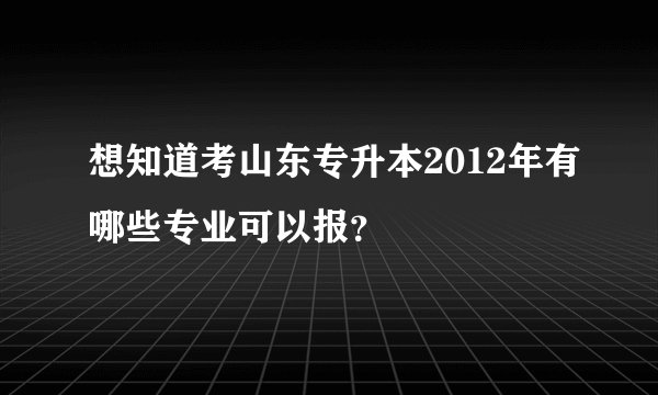 想知道考山东专升本2012年有哪些专业可以报？