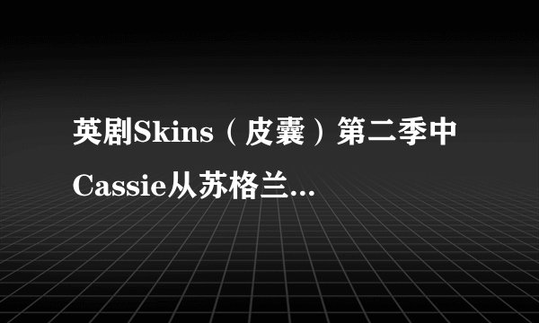 英剧Skins（皮囊）第二季中Cassie从苏格兰回来就无家可归了，怎么回事呢？