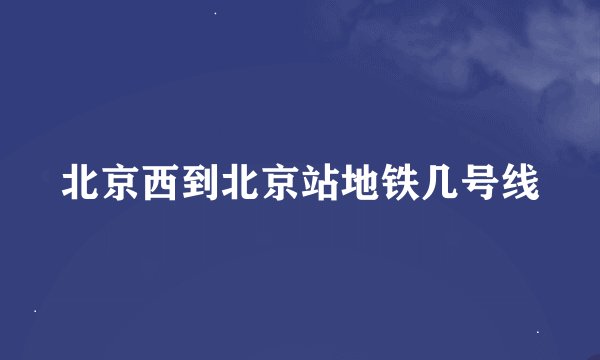 北京西到北京站地铁几号线