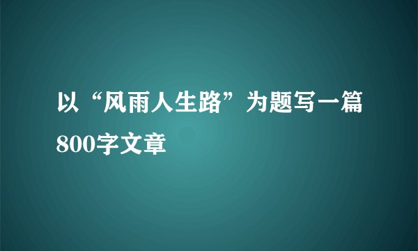 以“风雨人生路”为题写一篇800字文章