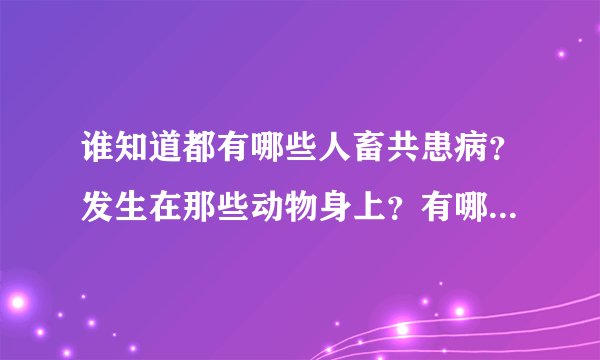 谁知道都有哪些人畜共患病？发生在那些动物身上？有哪些危害？怎样防治？