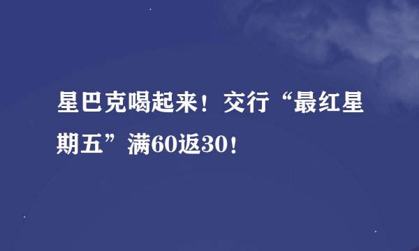 星巴克喝起来！交行“最红星期五”满60返30！