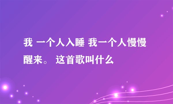 我 一个人入睡 我一个人慢慢醒来。 这首歌叫什么