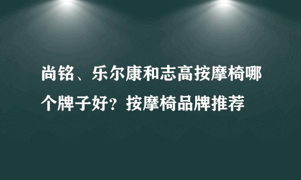尚铭、乐尔康和志高按摩椅哪个牌子好？按摩椅品牌推荐