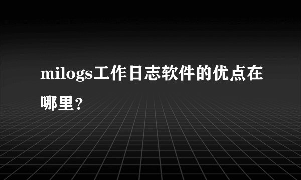 milogs工作日志软件的优点在哪里？