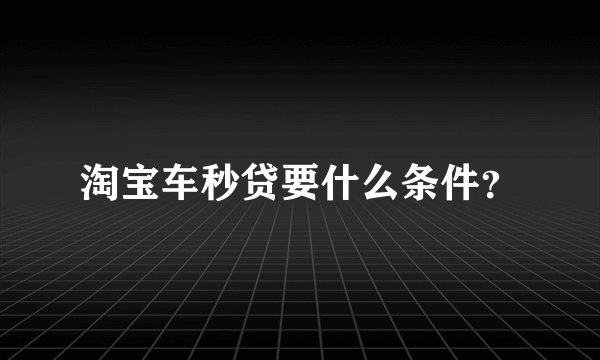 淘宝车秒贷要什么条件？