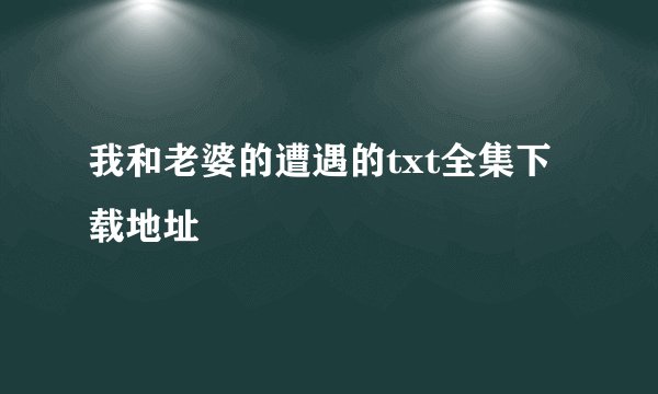 我和老婆的遭遇的txt全集下载地址