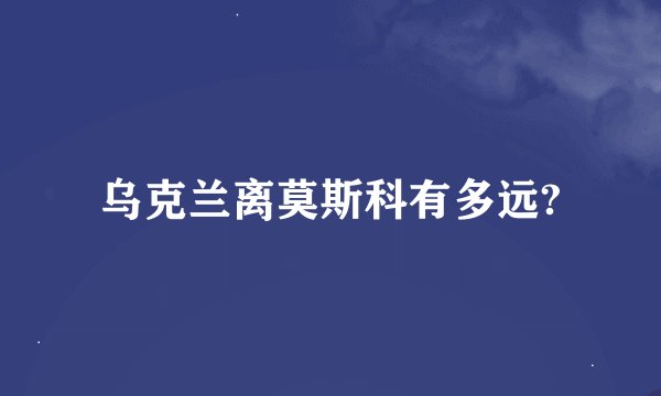 乌克兰离莫斯科有多远?