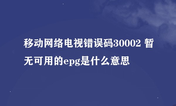 移动网络电视错误码30002 暂无可用的epg是什么意思