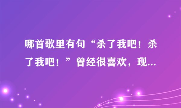 哪首歌里有句“杀了我吧！杀了我吧！”曾经很喜欢，现在想再听，可是忘了歌曲名？各位帮忙下，谢谢。求大