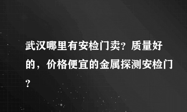 武汉哪里有安检门卖？质量好的，价格便宜的金属探测安检门？