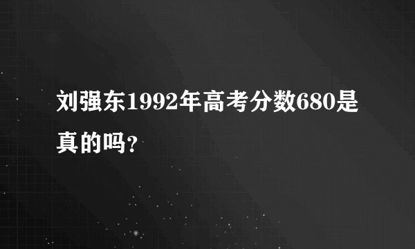 刘强东1992年高考分数680是真的吗？
