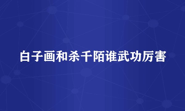 白子画和杀千陌谁武功厉害