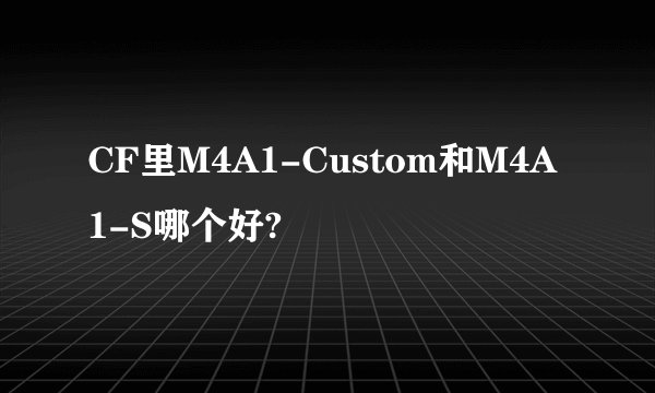 CF里M4A1-Custom和M4A1-S哪个好?