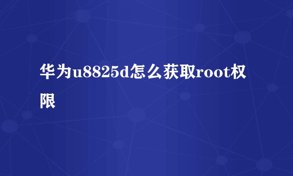 华为u8825d怎么获取root权限