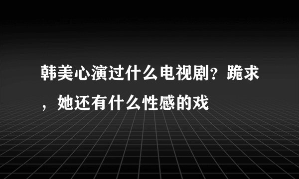 韩美心演过什么电视剧？跪求，她还有什么性感的戏