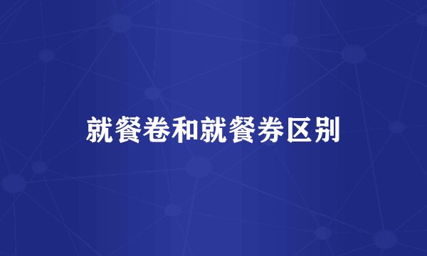 就餐卷和就餐券区别