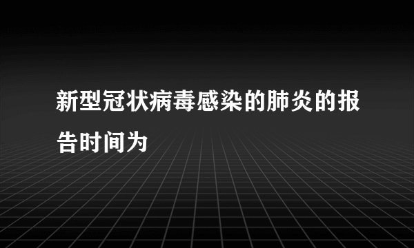 新型冠状病毒感染的肺炎的报告时间为