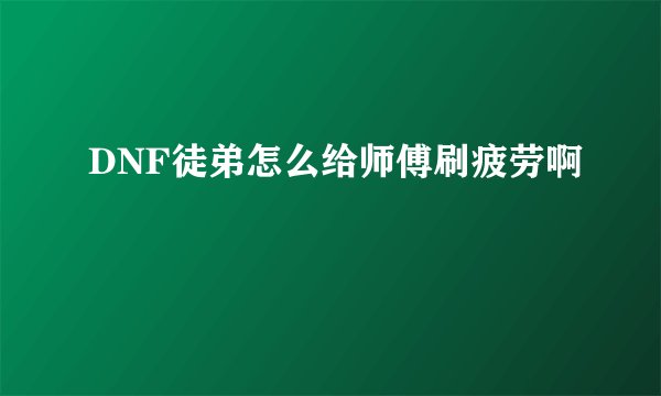 DNF徒弟怎么给师傅刷疲劳啊
