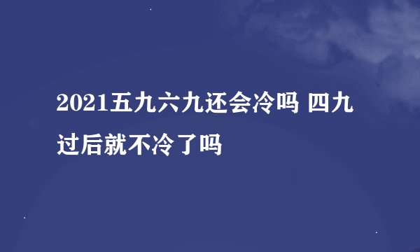 2021五九六九还会冷吗 四九过后就不冷了吗