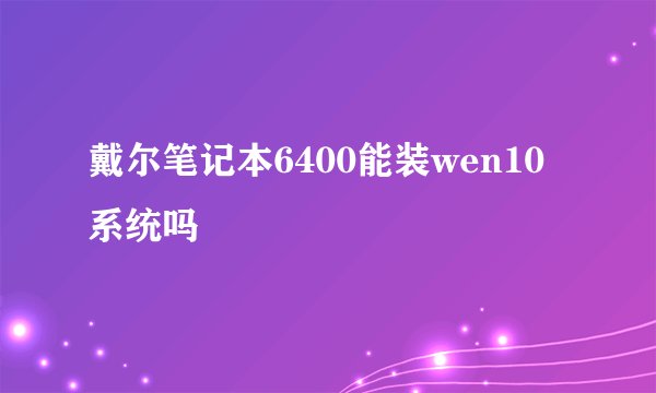 戴尔笔记本6400能装wen10系统吗