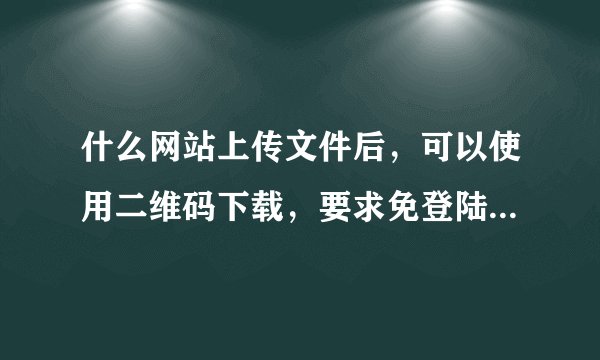 什么网站上传文件后，可以使用二维码下载，要求免登陆。大意了忘记收藏了。