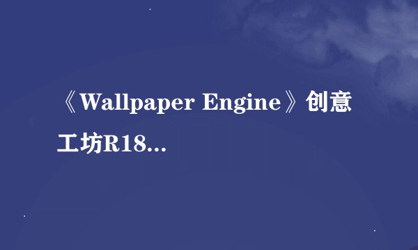 《Wallpaper Engine》创意工坊R18壁纸被大量封禁，还能不能愉快地“开车”？