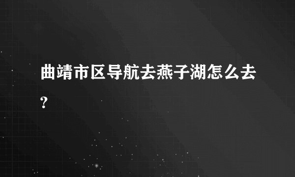 曲靖市区导航去燕子湖怎么去？