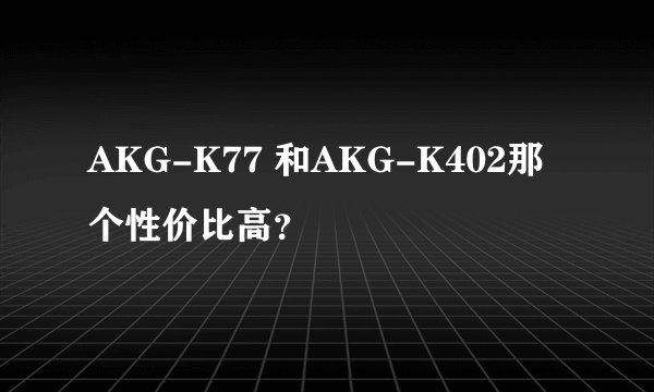 AKG-K77 和AKG-K402那个性价比高？