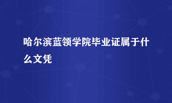 哈尔滨蓝领学院毕业证属于什么文凭
