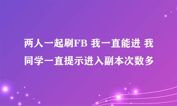 两人一起刷FB 我一直能进 我同学一直提示进入副本次数多