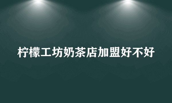 柠檬工坊奶茶店加盟好不好