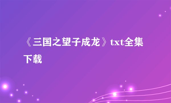 《三国之望子成龙》txt全集下载