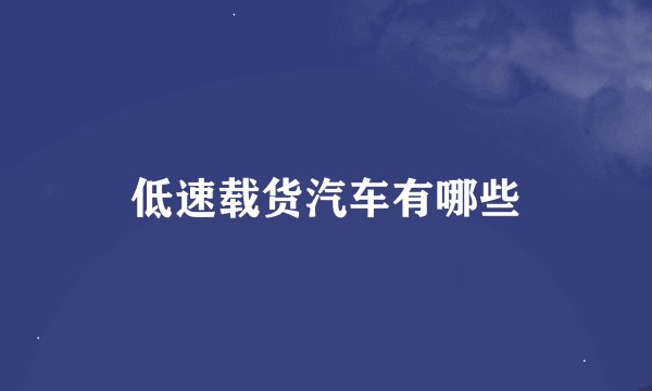 低速载货汽车有哪些
