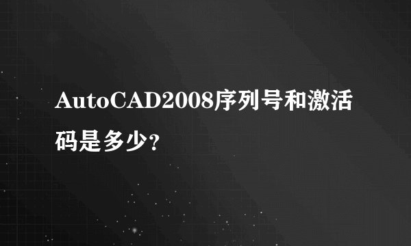 AutoCAD2008序列号和激活码是多少?