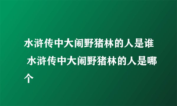 水浒传中大闹野猪林的人是谁 水浒传中大闹野猪林的人是哪个