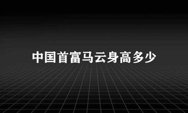 中国首富马云身高多少