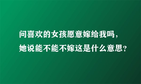 问喜欢的女孩愿意嫁给我吗，她说能不能不嫁这是什么意思？