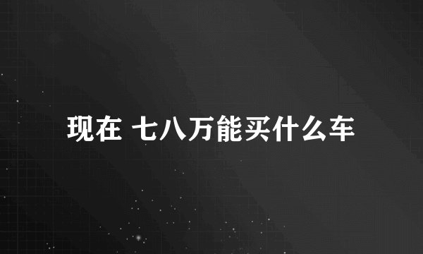 现在 七八万能买什么车