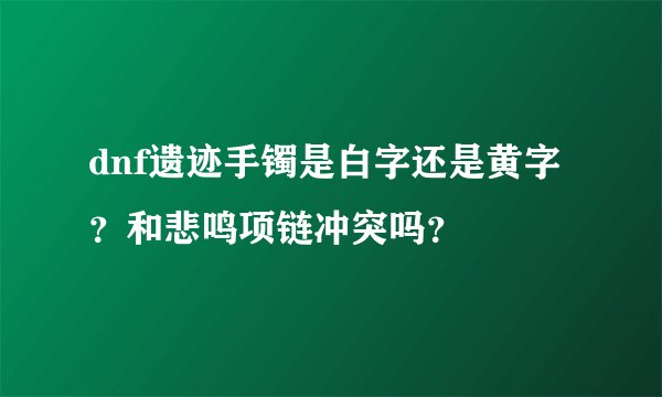 dnf遗迹手镯是白字还是黄字？和悲鸣项链冲突吗？