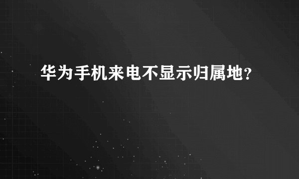 华为手机来电不显示归属地?